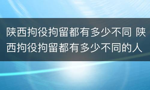 陕西拘役拘留都有多少不同 陕西拘役拘留都有多少不同的人