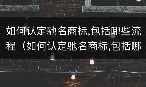 如何认定驰名商标,包括哪些流程（如何认定驰名商标,包括哪些流程）
