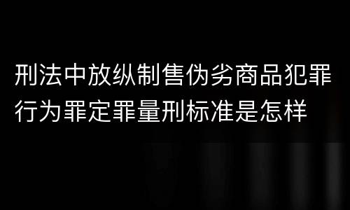 刑法中放纵制售伪劣商品犯罪行为罪定罪量刑标准是怎样