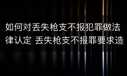 如何对丢失枪支不报犯罪做法律认定 丢失枪支不报罪要求造成了严重后果的才构成犯罪