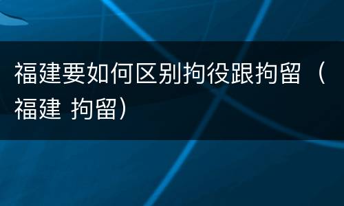 福建要如何区别拘役跟拘留（福建 拘留）