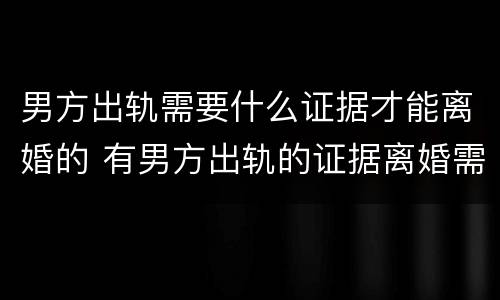 男方出轨需要什么证据才能离婚的 有男方出轨的证据离婚需要多长时间
