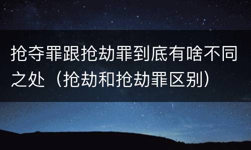 抢夺罪跟抢劫罪到底有啥不同之处（抢劫和抢劫罪区别）