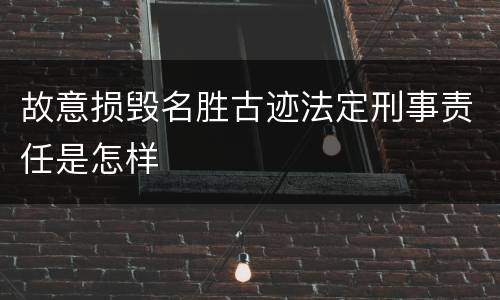 故意损毁名胜古迹法定刑事责任是怎样