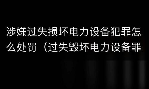 涉嫌过失损坏电力设备犯罪怎么处罚（过失毁坏电力设备罪）