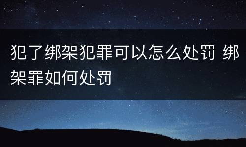 犯了绑架犯罪可以怎么处罚 绑架罪如何处罚