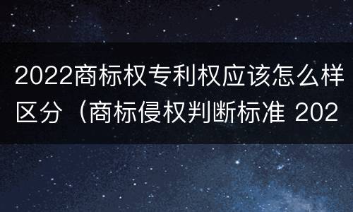 2022商标权专利权应该怎么样区分（商标侵权判断标准 2020）
