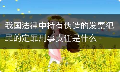 我国法律中持有伪造的发票犯罪的定罪刑事责任是什么