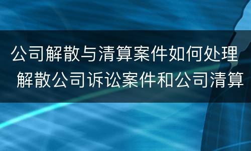 公司解散与清算案件如何处理 解散公司诉讼案件和公司清算