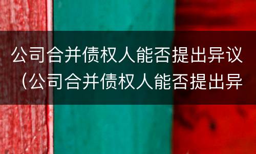 公司合并债权人能否提出异议（公司合并债权人能否提出异议申请）