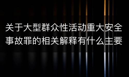 关于大型群众性活动重大安全事故罪的相关解释有什么主要内容