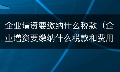 企业增资要缴纳什么税款（企业增资要缴纳什么税款和费用）