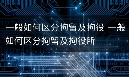 一般如何区分拘留及拘役 一般如何区分拘留及拘役所