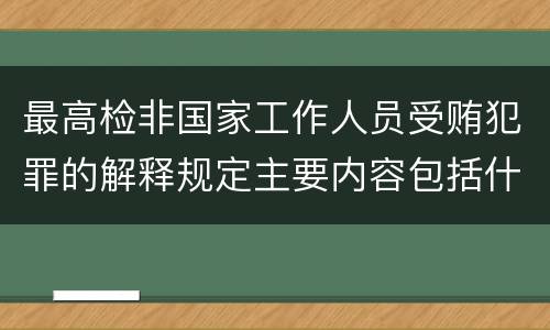 最高检非国家工作人员受贿犯罪的解释规定主要内容包括什么