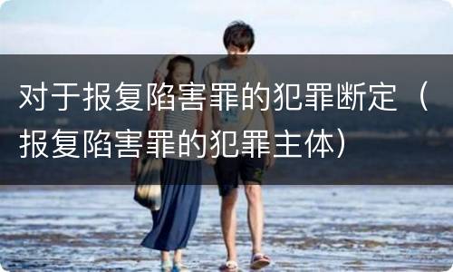 对于报复陷害罪的犯罪断定（报复陷害罪的犯罪主体）