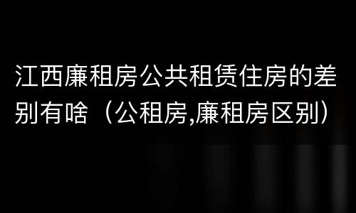 江西廉租房公共租赁住房的差别有啥（公租房,廉租房区别）