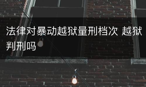法律对暴动越狱量刑档次 越狱判刑吗