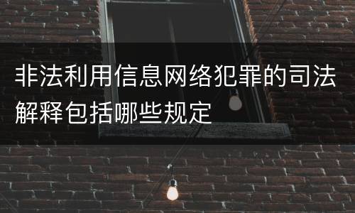 非法利用信息网络犯罪的司法解释包括哪些规定
