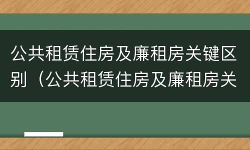 公共租赁住房及廉租房关键区别（公共租赁住房及廉租房关键区别在哪）