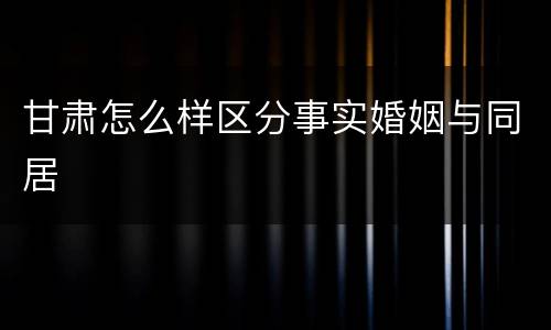 甘肃怎么样区分事实婚姻与同居