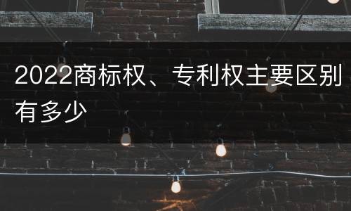 2022商标权、专利权主要区别有多少