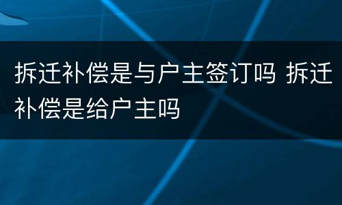 拆迁补偿是与户主签订吗 拆迁补偿是给户主吗