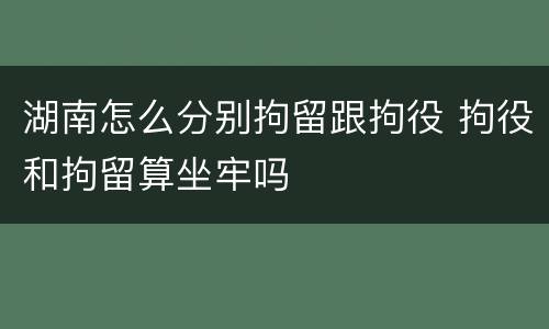 湖南怎么分别拘留跟拘役 拘役和拘留算坐牢吗