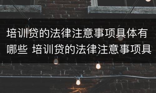 培训贷的法律注意事项具体有哪些 培训贷的法律注意事项具体有哪些内容