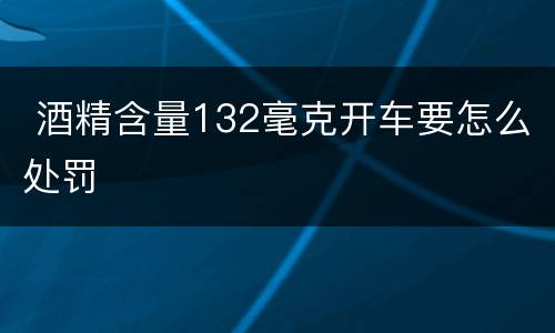  酒精含量132毫克开车要怎么处罚