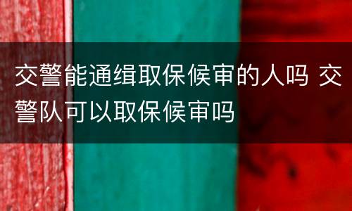 交警能通缉取保候审的人吗 交警队可以取保候审吗