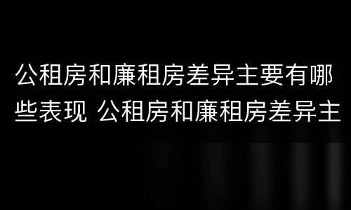 公租房和廉租房差异主要有哪些表现 公租房和廉租房差异主要有哪些表现形式