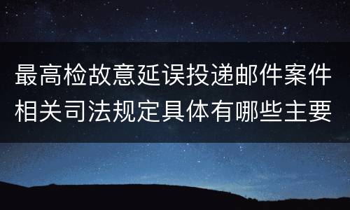 最高检故意延误投递邮件案件相关司法规定具体有哪些主要内容