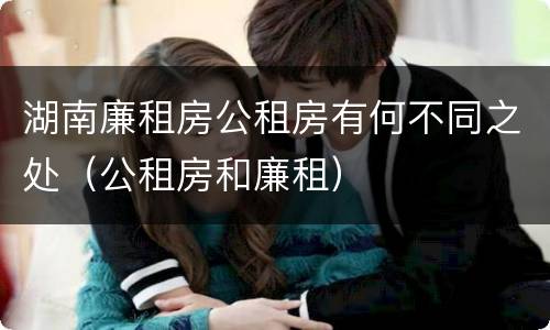湖南廉租房公租房有何不同之处（公租房和廉租）