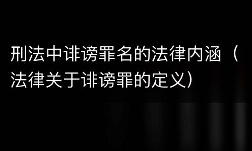 刑法中诽谤罪名的法律内涵（法律关于诽谤罪的定义）