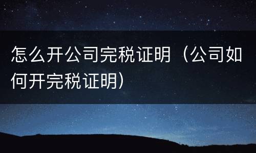 怎么开公司完税证明（公司如何开完税证明）