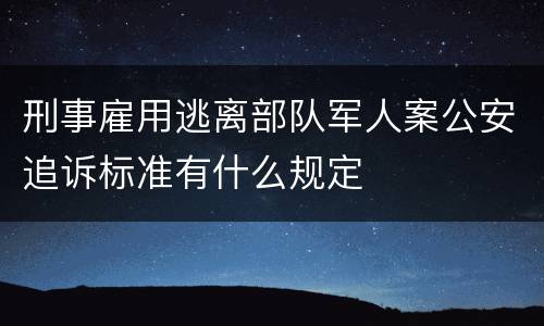 刑事雇用逃离部队军人案公安追诉标准有什么规定