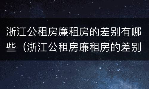 浙江公租房廉租房的差别有哪些（浙江公租房廉租房的差别有哪些地方）