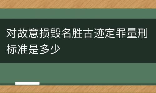 对故意损毁名胜古迹定罪量刑标准是多少