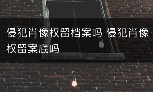 侵犯肖像权留档案吗 侵犯肖像权留案底吗
