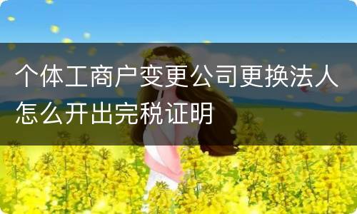 个体工商户变更公司更换法人怎么开出完税证明