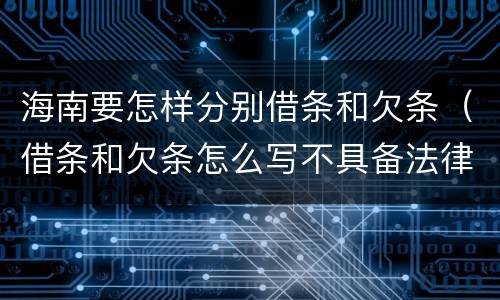 海南要怎样分别借条和欠条（借条和欠条怎么写不具备法律效应）