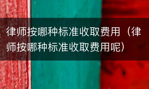 律师按哪种标准收取费用（律师按哪种标准收取费用呢）