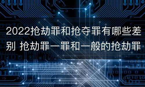 2022抢劫罪和抢夺罪有哪些差别 抢劫罪一罪和一般的抢劫罪