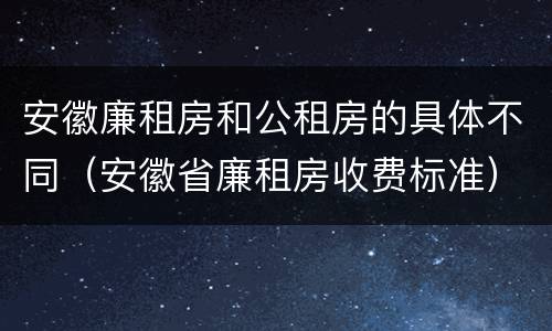 安徽廉租房和公租房的具体不同（安徽省廉租房收费标准）