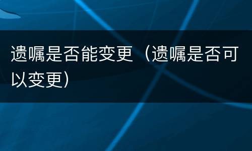 遗嘱是否能变更（遗嘱是否可以变更）