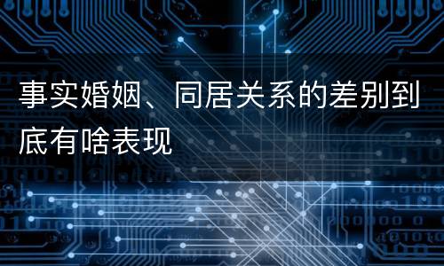 事实婚姻、同居关系的差别到底有啥表现