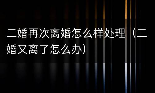 二婚再次离婚怎么样处理（二婚又离了怎么办）