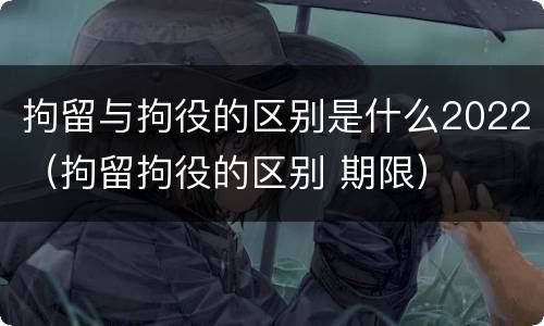 拘留与拘役的区别是什么2022（拘留拘役的区别 期限）