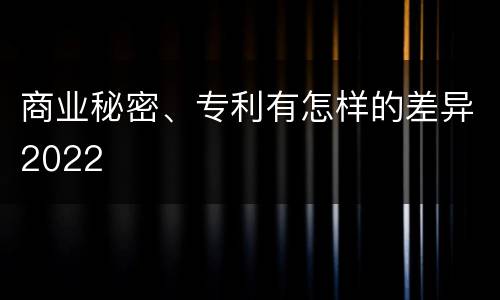 商业秘密、专利有怎样的差异2022