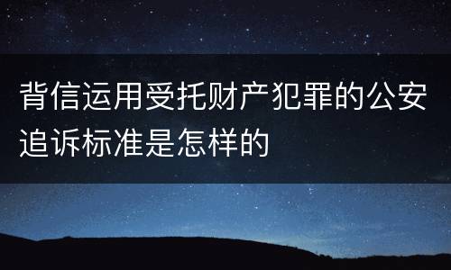 背信运用受托财产犯罪的公安追诉标准是怎样的